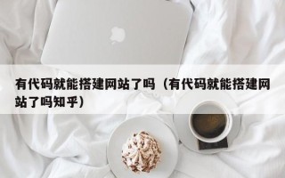 运城有代码就能搭建网站了吗（有代码就能搭建网站了吗知乎）