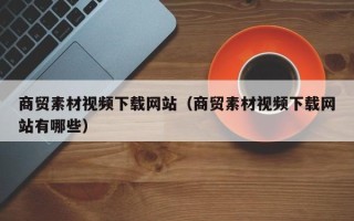 运城商贸素材视频下载网站（商贸素材视频下载网站有哪些）