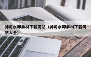 运城帅哥水印素材下载网站（帅哥水印素材下载网站大全）