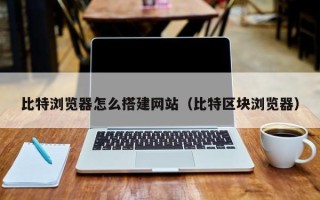 运城比特浏览器怎么搭建网站（比特区块浏览器）