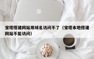 运城宝塔搭建网站用域名访问不了（宝塔本地搭建网站不能访问）