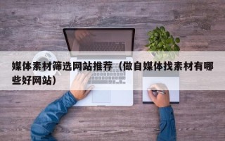 运城媒体素材筛选网站推荐（做自媒体找素材有哪些好网站）