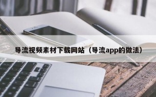 运城导流视频素材下载网站（导流app的做法）