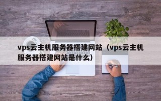 运城vps云主机服务器搭建网站（vps云主机服务器搭建网站是什么）