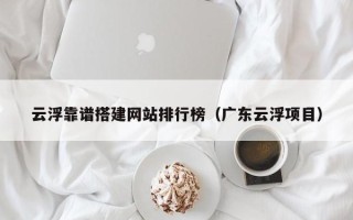 运城云浮靠谱搭建网站排行榜（广东云浮项目）