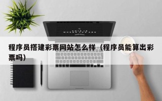 运城程序员搭建彩票网站怎么样（程序员能算出彩票吗）