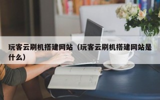 运城玩客云刷机搭建网站（玩客云刷机搭建网站是什么）