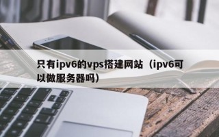 运城只有ipv6的vps搭建网站（ipv6可以做服务器吗）