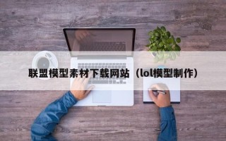 运城联盟模型素材下载网站（lol模型制作）