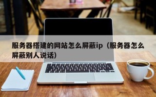 运城服务器搭建的网站怎么屏蔽ip（服务器怎么屏蔽别人说话）