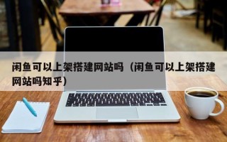 运城闲鱼可以上架搭建网站吗（闲鱼可以上架搭建网站吗知乎）